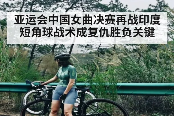 亚运会中国女曲决赛再战印度 短角球战术成复仇胜负关键